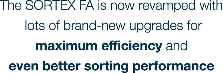 The SORTEX FA is now revamped with lots of brand-new upgrades for maximum efficiency and even better sorting performance