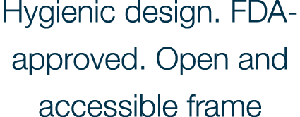 Hygienic design  FDA-approved  Open and accessible frame