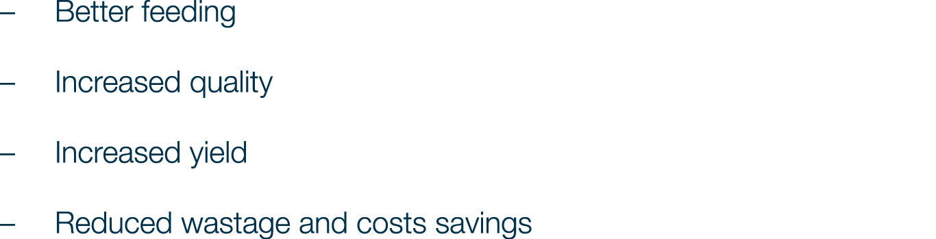 Better feeding Increased quality Increased yield Reduced wastage and costs savings