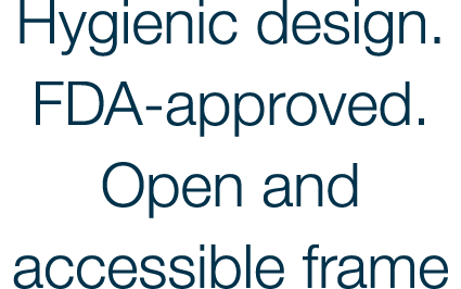 Hygienic design  FDA-approved  Open and accessible frame